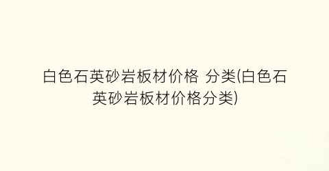 白色石英砂岩板材价格 分类(白色石英砂岩板材价格分类)